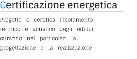 Certificazione energetica Progetta   e   certifica   l’isolamento   termico   e   acustico   degli   edifici   curando   nei   particolari   la progettazione   e   la   realizzazione
